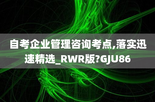 自考企业管理咨询考点,落实迅速精选_RWR版?GJU86