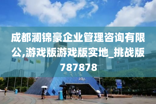 成都澜锦豪企业管理咨询有限公,游戏版游戏版实地_挑战版787878