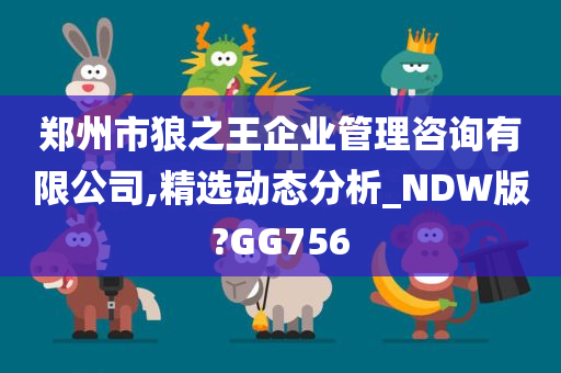 郑州市狼之王企业管理咨询有限公司,精选动态分析_NDW版?GG756