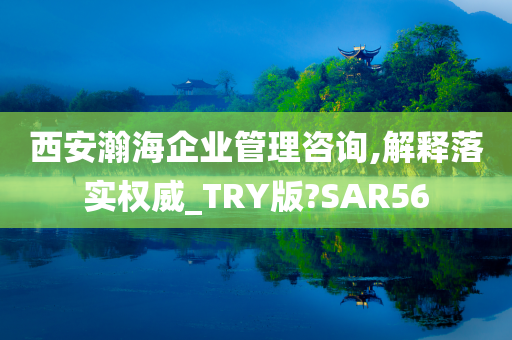 西安瀚海企业管理咨询,解释落实权威_TRY版?SAR56