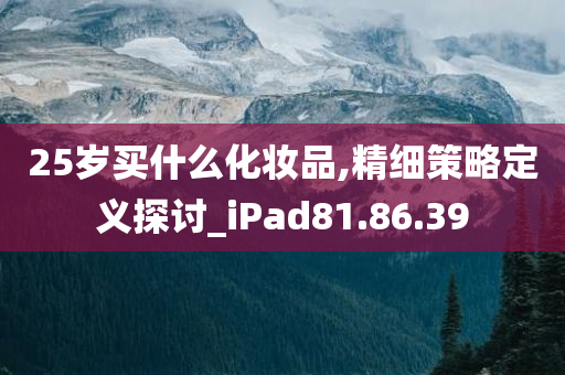 25岁买什么化妆品,精细策略定义探讨_iPad81.86.39