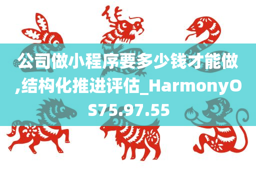 公司做小程序要多少钱才能做,结构化推进评估_HarmonyOS75.97.55