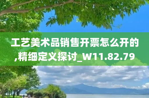 工艺美术品销售开票怎么开的,精细定义探讨_W11.82.79