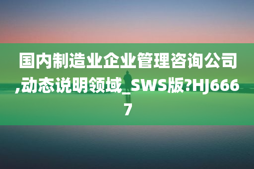 国内制造业企业管理咨询公司,动态说明领域_SWS版?HJ6667