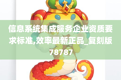 信息系统集成服务企业资质要求标准,效率最新正品_复刻版78787