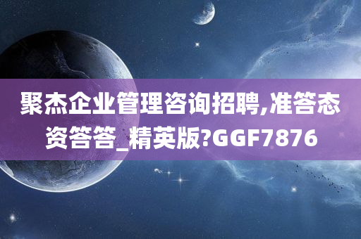 聚杰企业管理咨询招聘,准答态资答答_精英版?GGF7876