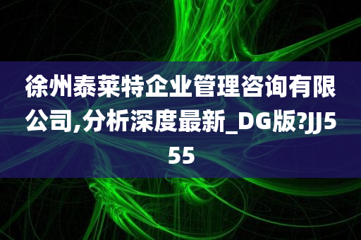 徐州泰莱特企业管理咨询有限公司,分析深度最新_DG版?JJ555