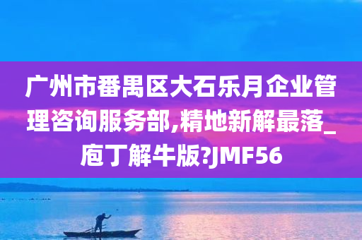 广州市番禺区大石乐月企业管理咨询服务部,精地新解最落_庖丁解牛版?JMF56