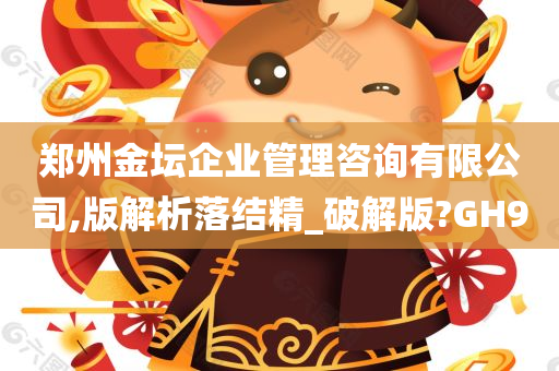 郑州金坛企业管理咨询有限公司,版解析落结精_破解版?GH9