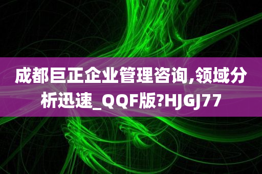 成都巨正企业管理咨询,领域分析迅速_QQF版?HJGJ77