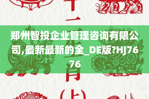 郑州智投企业管理咨询有限公司,最新最新的全_DE版?HJ7676