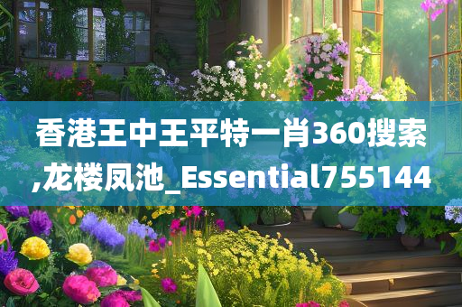 香港王中王平特一肖360搜索,龙楼凤池_Essential755144