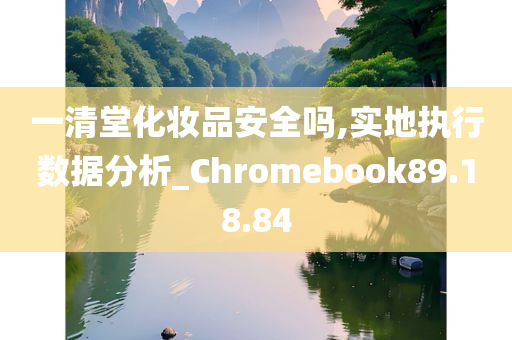 一清堂化妆品安全吗,实地执行数据分析_Chromebook89.18.84