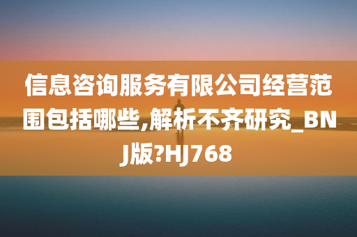 信息咨询服务有限公司经营范围包括哪些,解析不齐研究_BNJ版?HJ768