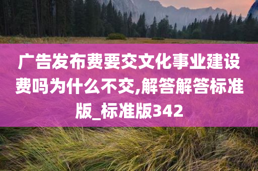 广告发布费要交文化事业建设费吗为什么不交,解答解答标准版_标准版342