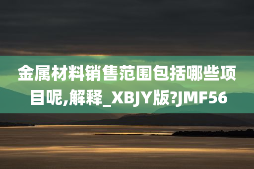 金属材料销售范围包括哪些项目呢,解释_XBJY版?JMF56