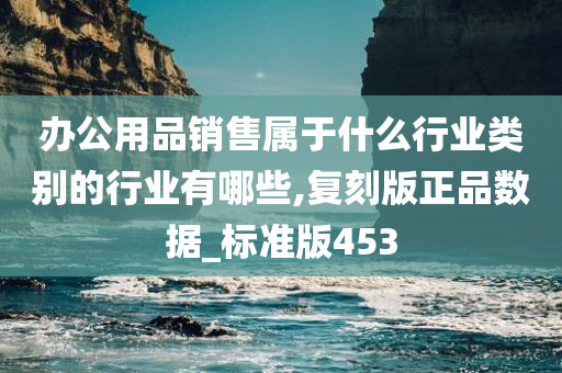 办公用品销售属于什么行业类别的行业有哪些,复刻版正品数据_标准版453