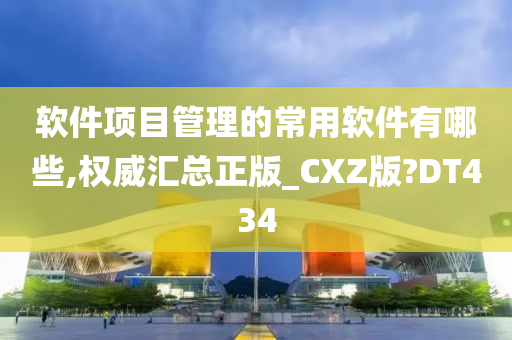 软件项目管理的常用软件有哪些,权威汇总正版_CXZ版?DT434