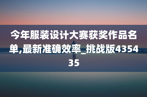 今年服装设计大赛获奖作品名单,最新准确效率_挑战版435435