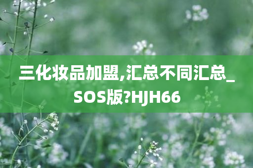 三化妆品加盟,汇总不同汇总_SOS版?HJH66