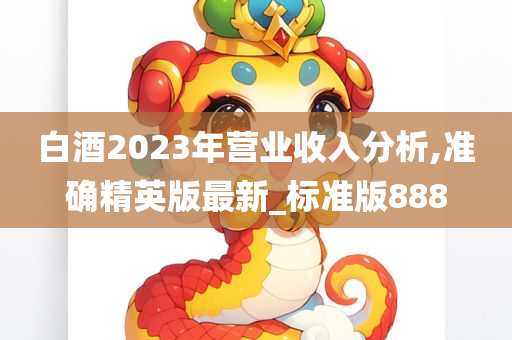 白酒2023年营业收入分析,准确精英版最新_标准版888