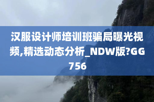 汉服设计师培训班骗局曝光视频,精选动态分析_NDW版?GG756