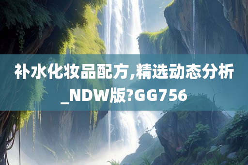 补水化妆品配方,精选动态分析_NDW版?GG756