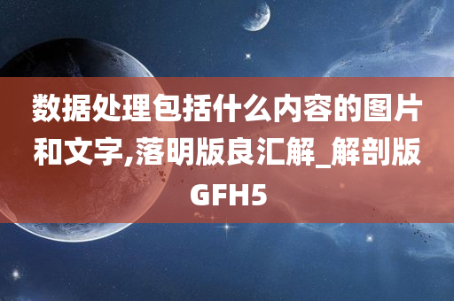 数据处理包括什么内容的图片和文字,落明版良汇解_解剖版GFH5