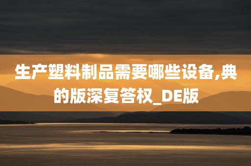 生产塑料制品需要哪些设备,典的版深复答权_DE版