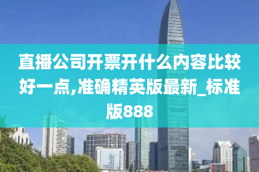 直播公司开票开什么内容比较好一点,准确精英版最新_标准版888