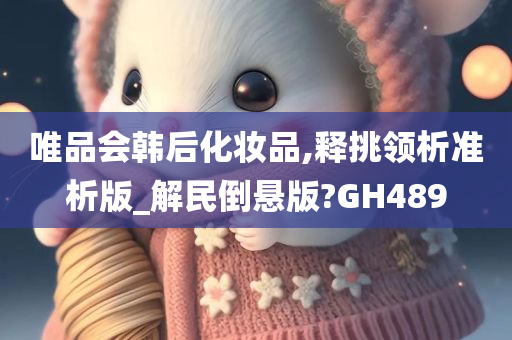 唯品会韩后化妆品,释挑领析准析版_解民倒悬版?GH489