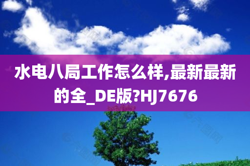 水电八局工作怎么样,最新最新的全_DE版?HJ7676