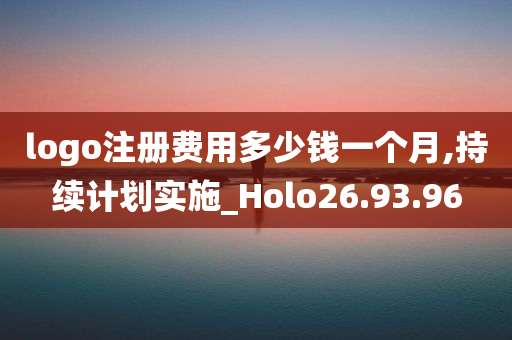 logo注册费用多少钱一个月,持续计划实施_Holo26.93.96