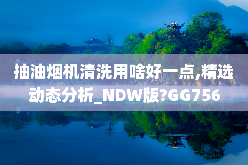 抽油烟机清洗用啥好一点,精选动态分析_NDW版?GG756