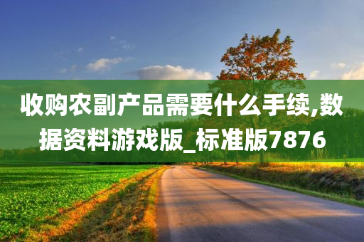 收购农副产品需要什么手续,数据资料游戏版_标准版7876