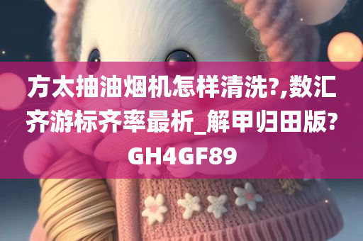 方太抽油烟机怎样清洗?,数汇齐游标齐率最析_解甲归田版?GH4GF89