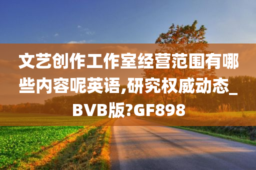 文艺创作工作室经营范围有哪些内容呢英语,研究权威动态_BVB版?GF898