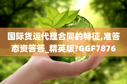 国际货运代理合同的特征,准答态资答答_精英版?GGF7876