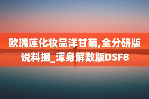 欧瑞莲化妆品洋甘菊,全分研版说料据_浑身解数版DSF8