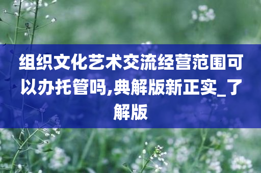 组织文化艺术交流经营范围可以办托管吗,典解版新正实_了解版