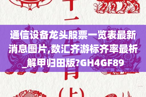 通信设备龙头股票一览表最新消息图片,数汇齐游标齐率最析_解甲归田版?GH4GF89