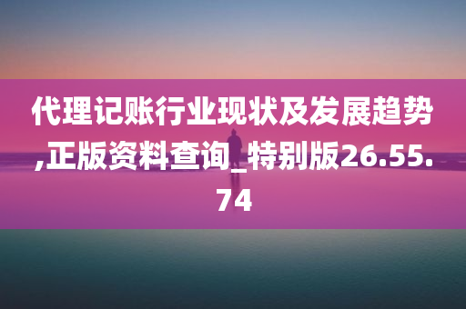 代理记账行业现状及发展趋势,正版资料查询_特别版26.55.74