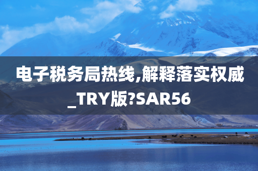 电子税务局热线,解释落实权威_TRY版?SAR56