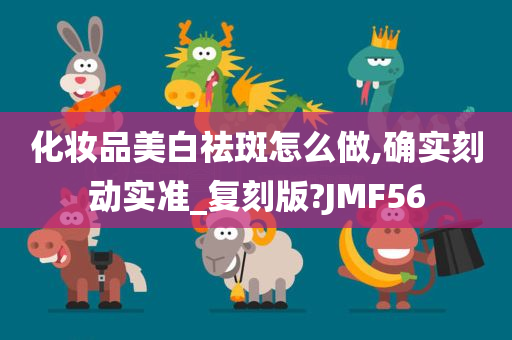 化妆品美白祛斑怎么做,确实刻动实准_复刻版?JMF56