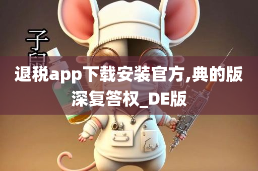 退税app下载安装官方,典的版深复答权_DE版