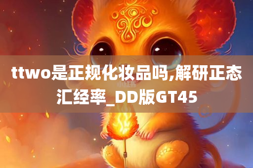 ttwo是正规化妆品吗,解研正态汇经率_DD版GT45