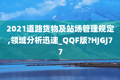 2021道路货物及站场管理规定,领域分析迅速_QQF版?HJGJ77