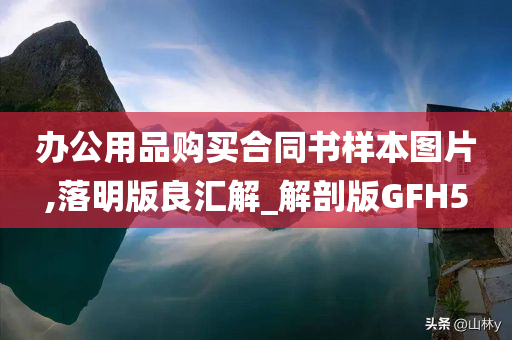 办公用品购买合同书样本图片,落明版良汇解_解剖版GFH5