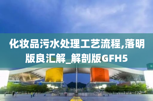 化妆品污水处理工艺流程,落明版良汇解_解剖版GFH5