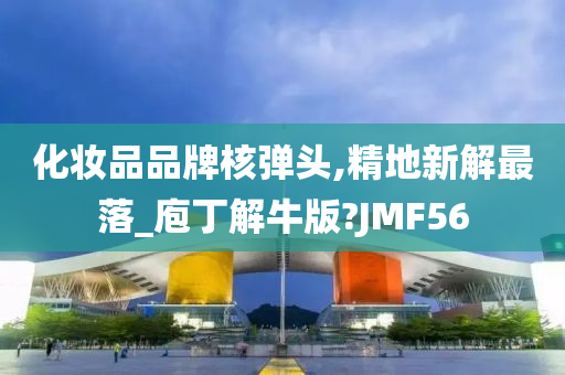 化妆品品牌核弹头,精地新解最落_庖丁解牛版?JMF56